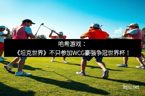 哈希游戏：《坦克世界》不只参加WCG豪强争冠世界杯！