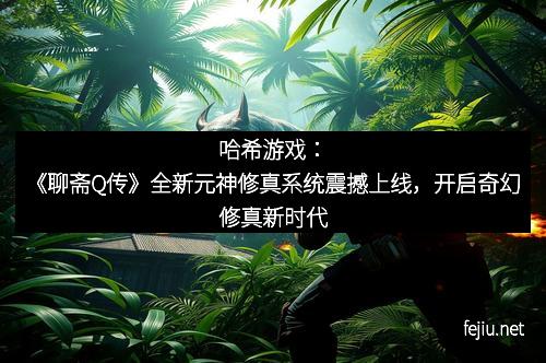 哈希游戏：《聊斋Q传》全新元神修真系统震撼上线，开启奇幻修真新时代