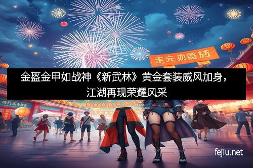 金盔金甲如战神《新武林》黄金套装威风加身，江湖再现荣耀风采
