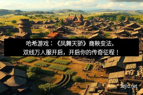 哈希游戏：《凤舞天骄》商鞅变法，双线万人服开启，开启你的传奇征程！